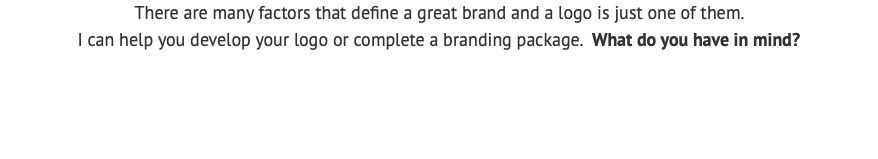 There are many factors that define a great brand and a logo is just one of them. I can help you develop your logo or complete a branding package. What do you have in mind? 